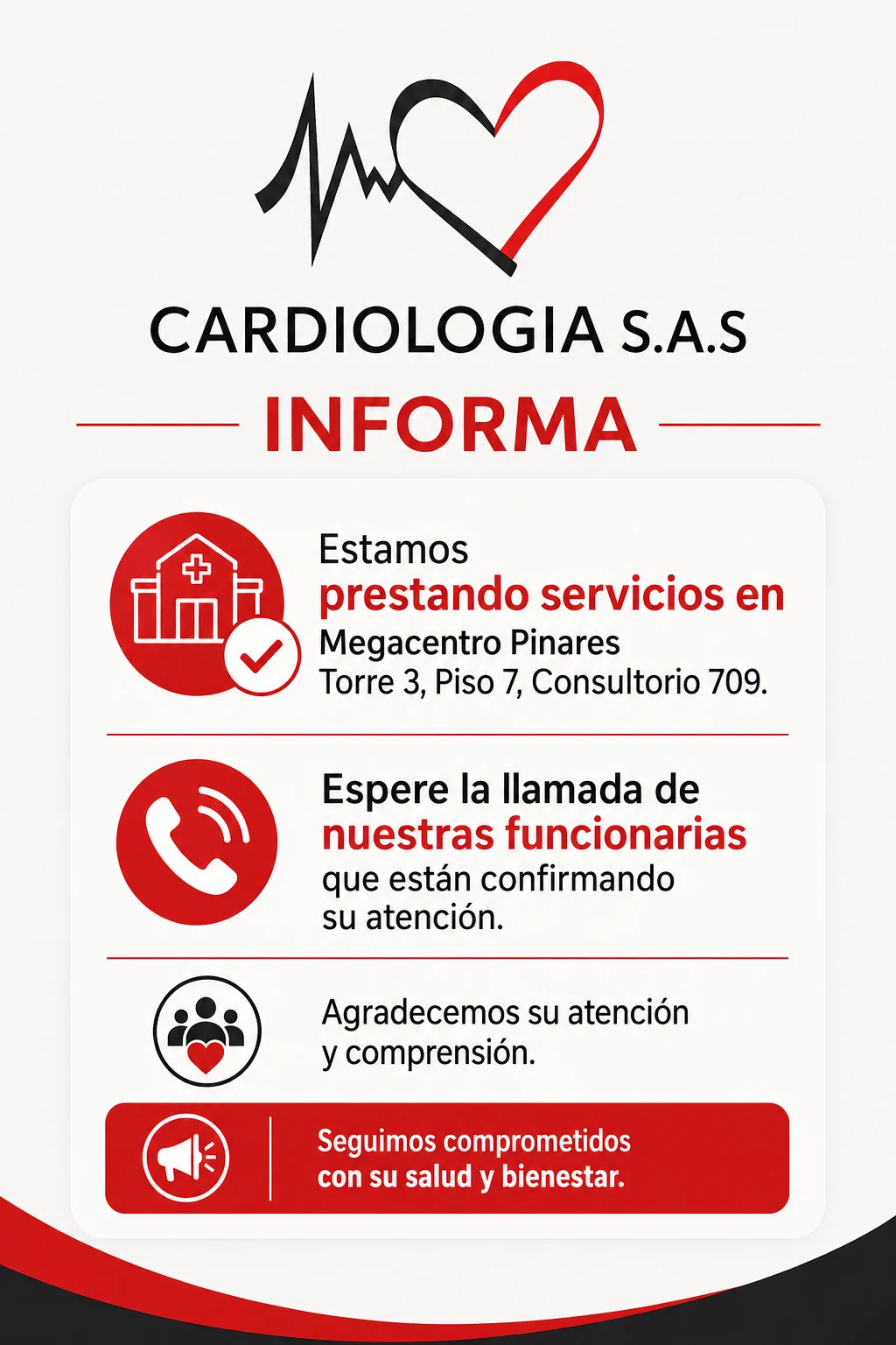 Cardiología S.A.S. informa que está prestando servicios en Megacentro Pinares, Torre 3, piso 7, consultorio 709. Espere la llamada de nuestras funcionarias, quienes están confirmando su atención.